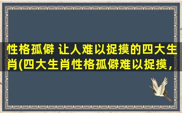 性格孤僻 让人难以捉摸的四大生肖(四大生肖性格孤僻难以捉摸，你了解吗？)